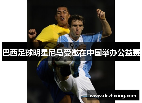 巴西足球明星尼马受邀在中国举办公益赛