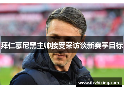 拜仁慕尼黑主帅接受采访谈新赛季目标