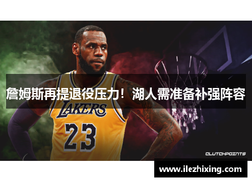 詹姆斯再提退役压力！湖人需准备补强阵容