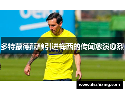 多特蒙德酝酿引进梅西的传闻愈演愈烈