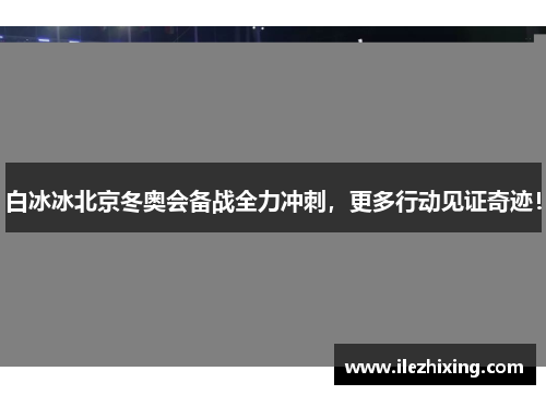 白冰冰北京冬奥会备战全力冲刺，更多行动见证奇迹！